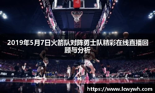 2019年5月7日火箭队对阵勇士队精彩在线直播回顾与分析