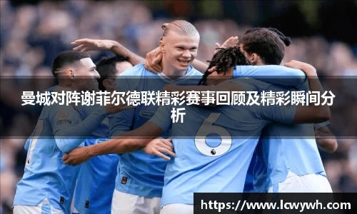 曼城对阵谢菲尔德联精彩赛事回顾及精彩瞬间分析