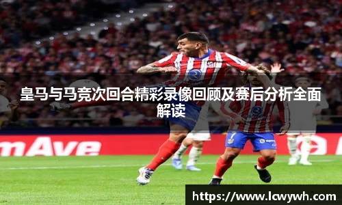 皇马与马竞次回合精彩录像回顾及赛后分析全面解读