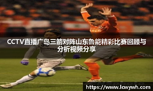 CCTV直播广岛三箭对阵山东鲁能精彩比赛回顾与分析视频分享